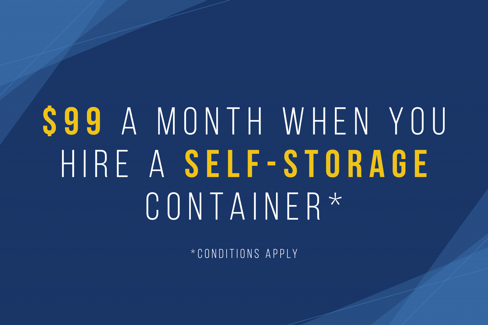 $99 a month when you hire a self storage container. Conditions apply.